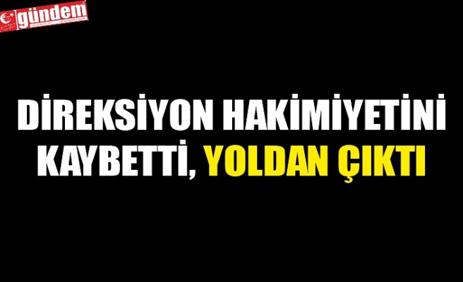 DİREKSİYON HAKİMİYETİNİ KAYBETTİ, YOLDAN ÇIKTI