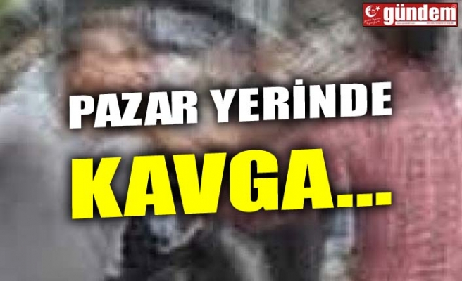 PAZAR YERİNDE KAVGA...