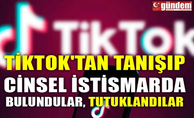 TİKTOK'TAN TANIŞIP CİNSEL İSTİSMARDA BULUNDULAR, TUTUKLANDILAR