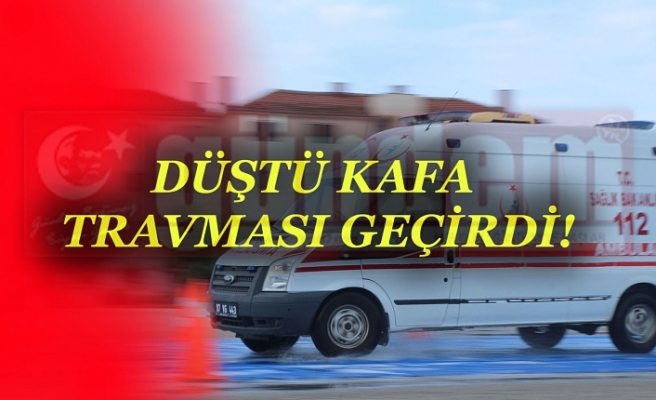 DÜŞTÜ KAFA TRAVMASI GEÇİRDİ!