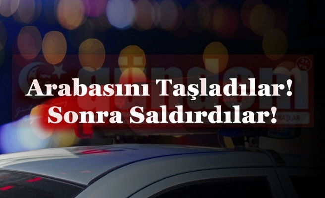 Arabasını Taşladılar! Saldırdılar