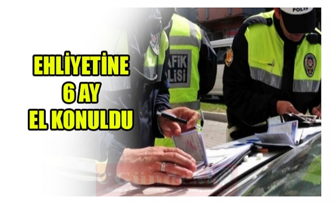 EHLİYETİNE  6 AY  EL KONULDU