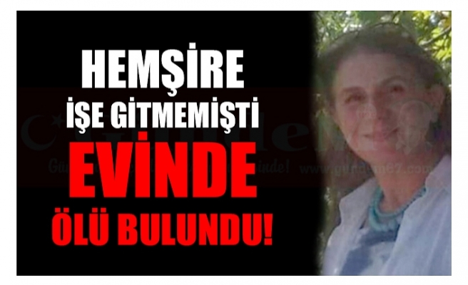 HEMŞİRE İŞE GİTMEMİŞTİ EVİNDE ÖLÜ BULUNDU!