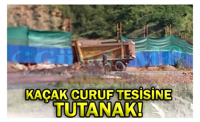 KAÇAK CURUF TESİSİNE TUTANAK!