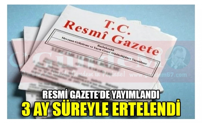 RESMİ GAZETE’DE YAYIMLANDI 3 AY SÜREYLE ERTELENDİ