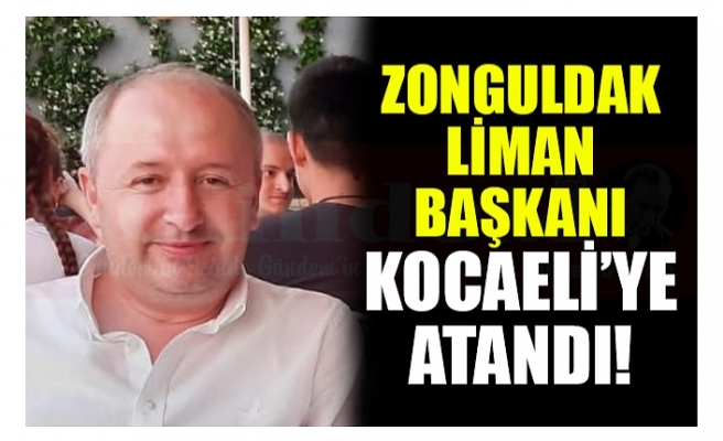 ZONGULDAK LİMAN BAŞKANI KOCAELİ’YE  ATANDI!