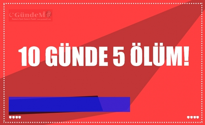 10 GÜNDE 5 ÖLÜM!