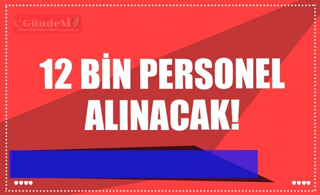 12 BİN PERSONEL ALINACAK!