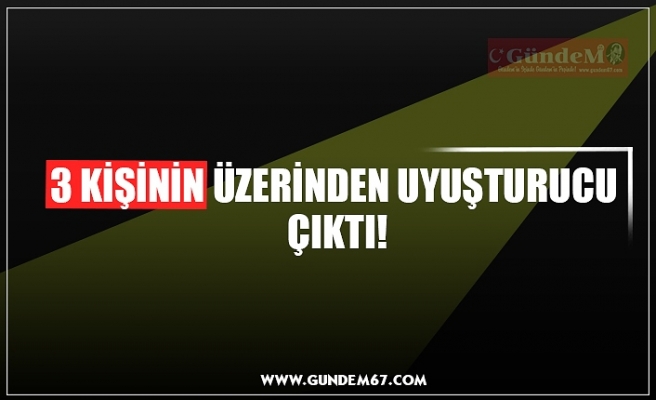 3 KİŞİNİN ÜZERİNDEN UYUŞTURUCU  ÇIKTI!