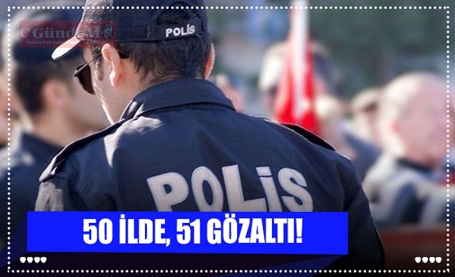 50 İLDE, 51 GÖZALTI!