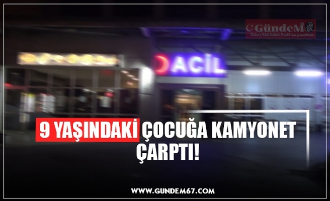 9 YAŞINDAKİ ÇOCUĞA KAMYONET ÇARPTI!