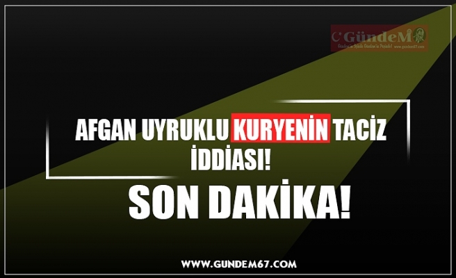 AFGAN UYRUKLU KURYENİN TACİZ İDDİASI!