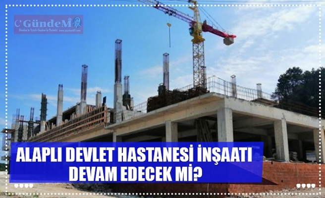 ALAPLI DEVLET HASTANESİ İNŞAATI  DEVAM EDECEK Mİ?