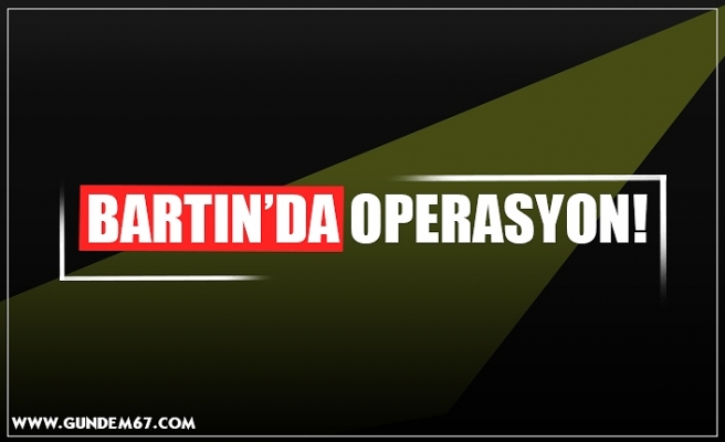 BARTIN’DA OPERASYON!