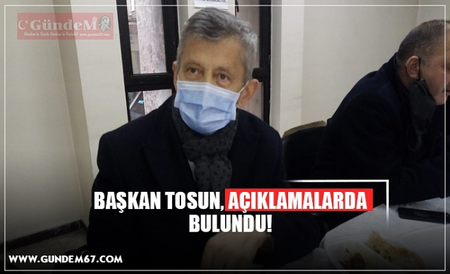 BAŞKAN TOSUN, AÇIKLAMALARDA BULUNDU!