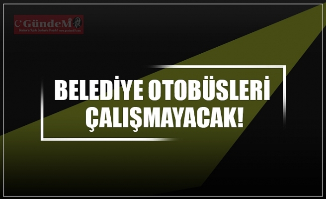 BELEDİYE OTOBÜSLERİ  ÇALIŞMAYACAK!