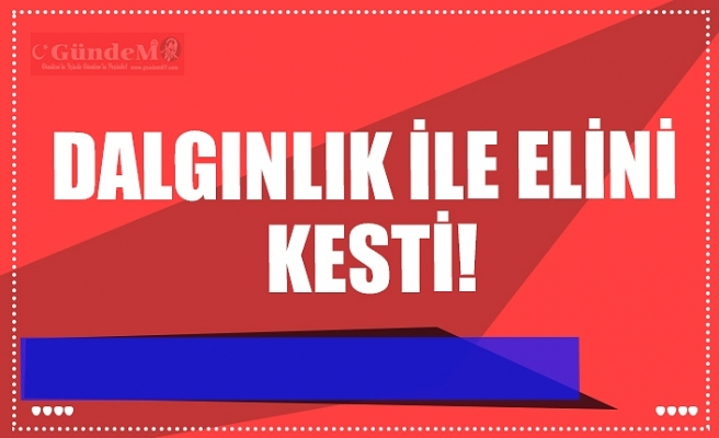 DALGINLIK İLE ELİNİ  KESTİ!