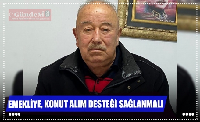 EMEKLİYE, KONUT ALIM DESTEĞİ SAĞLANMALI