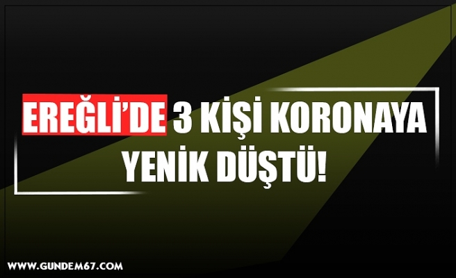 EREĞLİ’DE 3 KİŞİ KORONAYA YENİK DÜŞTÜ!