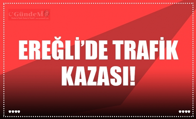 EREĞLİ’DE TRAFİK KAZASI!