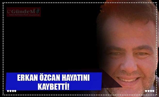 ERKAN ÖZCAN HAYATINI KAYBETTİ!