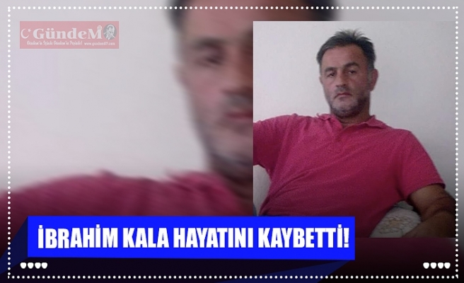 İBRAHİM KALA HAYATINI KAYBETTİ!