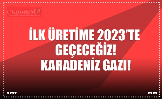 İLK ÜRETİME 2023’TE  GEÇECEĞİZ! KARADENİZ GAZI!