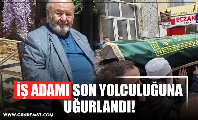 İŞ ADAMI SON YOLCULUĞUNA UĞURLANDI!