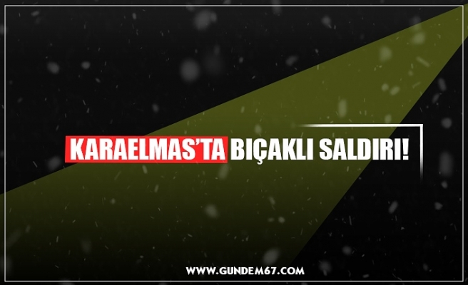 KARAELMAS’TA BIÇAKLI SALDIRI!