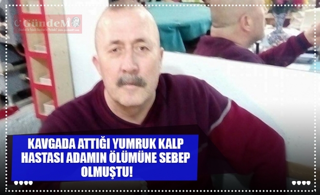 KAVGADA ATTIĞI YUMRUK KALP  HASTASI ADAMIN ÖLÜMÜNE SEBEP  OLMUŞTU!