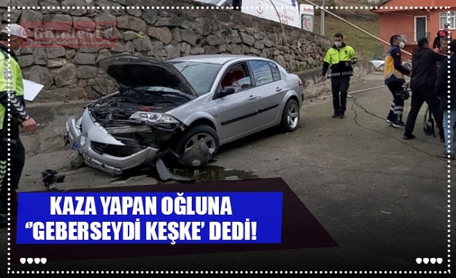 KAZA YAPAN OĞLUNA ‘’GEBERSEYDİ KEŞKE'’ DEDİ!