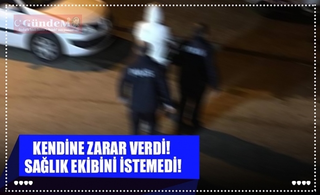 KENDİNE ZARAR VERDİ!  SAĞLIK EKİBİNİ İSTEMEDİ!