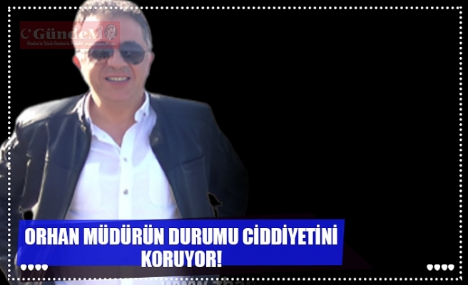 ORHAN KARAKÖK'ÜN DURUMU CİDDİYETİNİ KORUYOR!