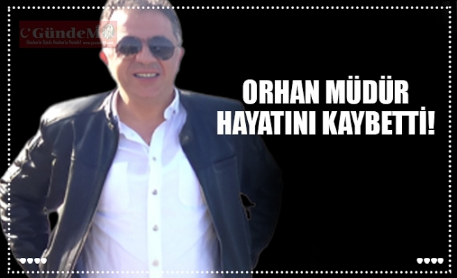 ORHAN MÜDÜR HAYATINI KAYBETTİ!