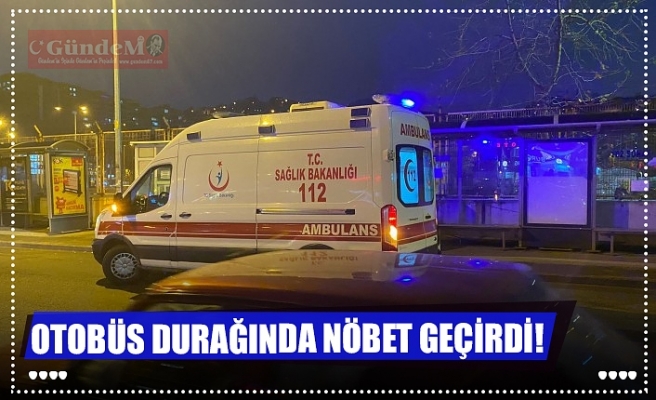 OTOBÜS DURAĞINDA NÖBET GEÇİRDİ!