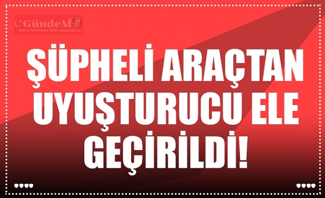 ŞÜPHELİ ARAÇTAN UYUŞTURUCU ELE GEÇİRİLDİ!