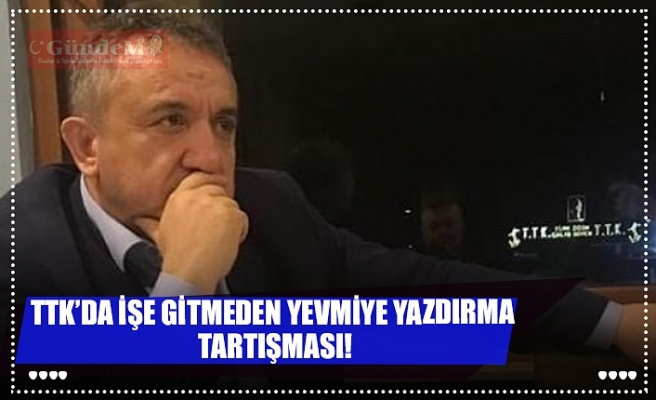 TTK’DA İŞE GİTMEDEN YEVMİYE YAZDIRMA TARTIŞMASI!