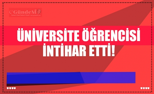 ÜNİVERSİTE ÖĞRENCİSİ İNTİHAR ETTİ!