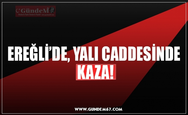 EREĞLİ’DE, YALI CADDESİNDE  KAZA!