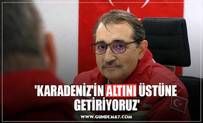 'KARADENİZ'İN ALTINI ÜSTÜNE  GETİRİYORUZ'