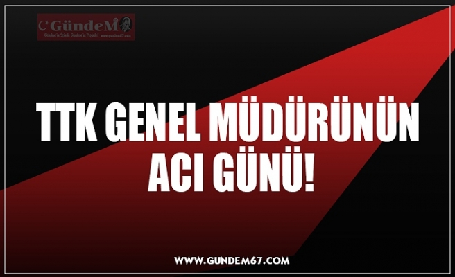 TTK GENEL MÜDÜRÜNÜN  ACI GÜNÜ!