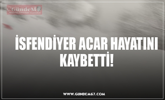 İSFENDİYER ACAR HAYATINI KAYBETTİ!