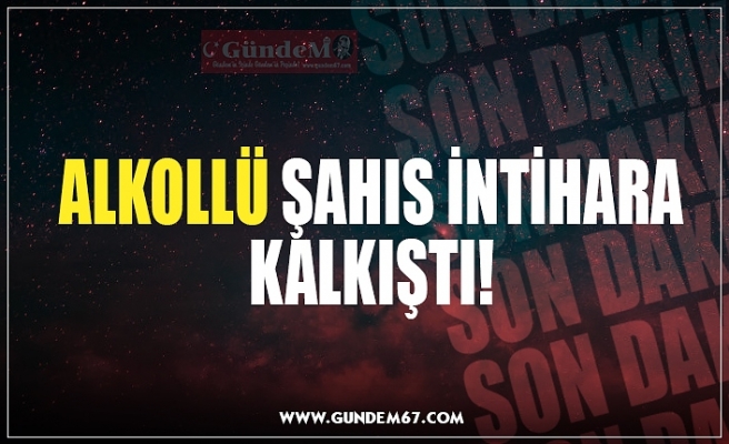 ALKOLLÜ ŞAHIS İNTİHARA KALKIŞTI!