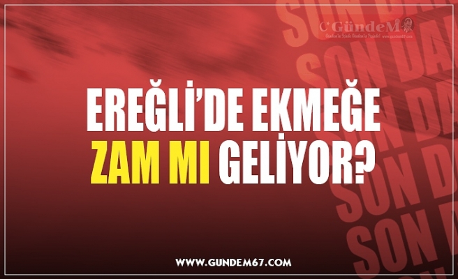 EREĞLİ’DE EKMEĞE ZAM MI GELİYOR?