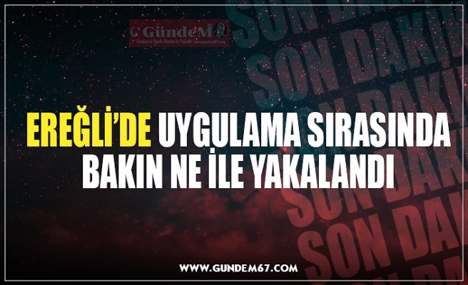 EREĞLİ’DE UYGULAMA SIRASINDA BAKIN NE İLE YAKALANDI