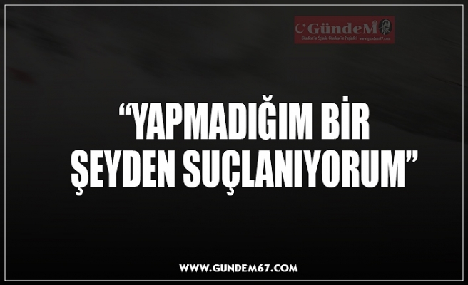 “YAPMADIĞIM BİR  ŞEYDEN SUÇLANIYORUM”