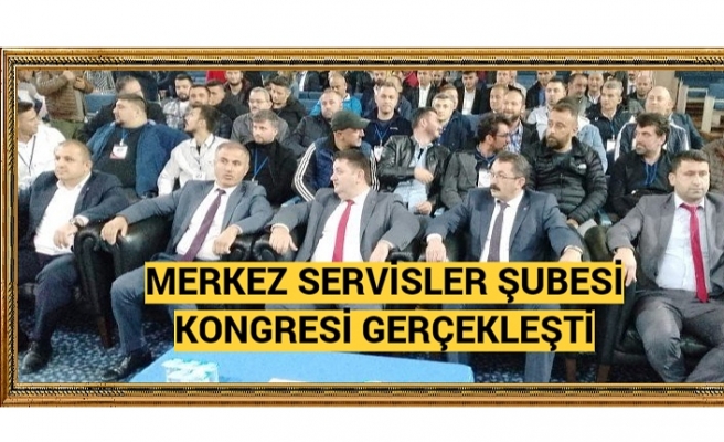 MERKEZ SERVİSLER ŞUBESİ KONGRESİ GERÇEKLEŞTİ