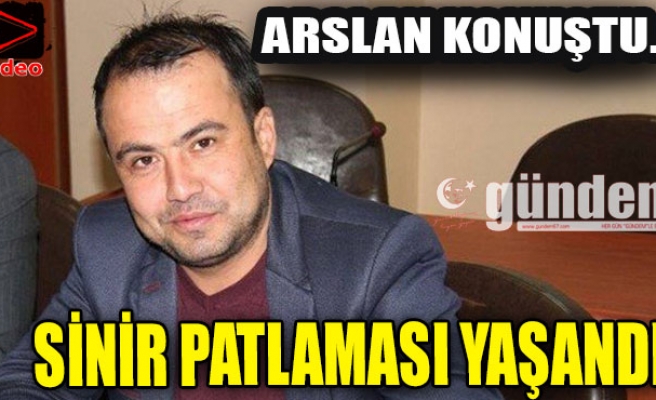 ARSLAN KONUŞTU...SİNİR PATLAMASI YAŞANDI