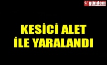 KESİCİ ALET İLE YARALANDI