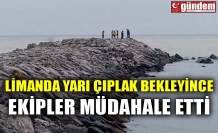 LİMANDA YARI ÇIPLAK BEKLEYİNCE EKİPLER MÜDAHALE ETTİ